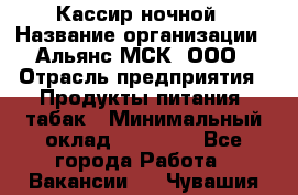 Кассир ночной › Название организации ­ Альянс-МСК, ООО › Отрасль предприятия ­ Продукты питания, табак › Минимальный оклад ­ 27 000 - Все города Работа » Вакансии   . Чувашия респ.